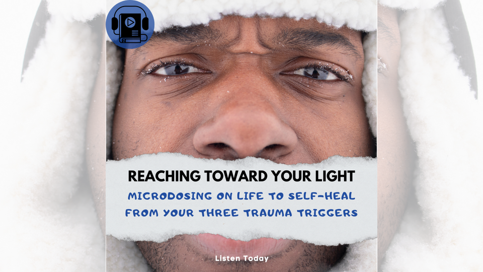 Reaching Toward Your Light: Microdosing On Life To Self-Heal From Your Three Trauma Triggers